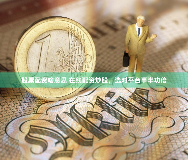股票配资啥意思 在线配资炒股，选对平台事半功倍