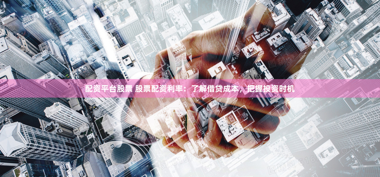配资平台股票 股票配资利率：了解借贷成本，把握投资时机