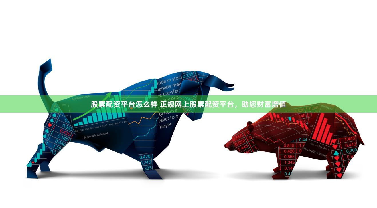 股票配资平台怎么样 正规网上股票配资平台，助您财富增值