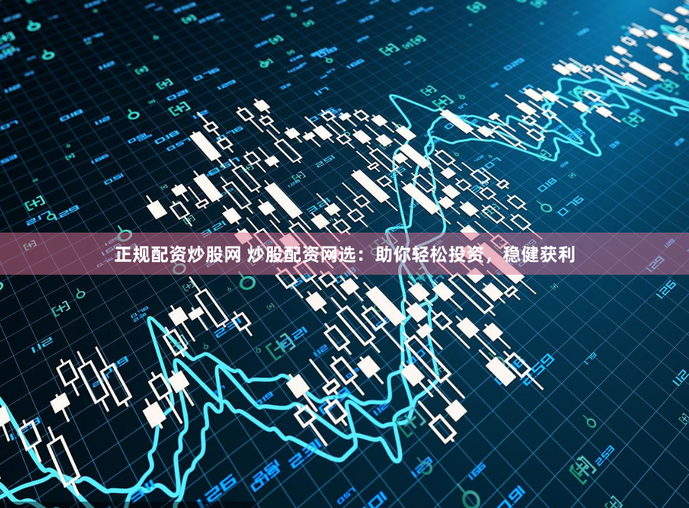 正规配资炒股网 炒股配资网选：助你轻松投资，稳健获利