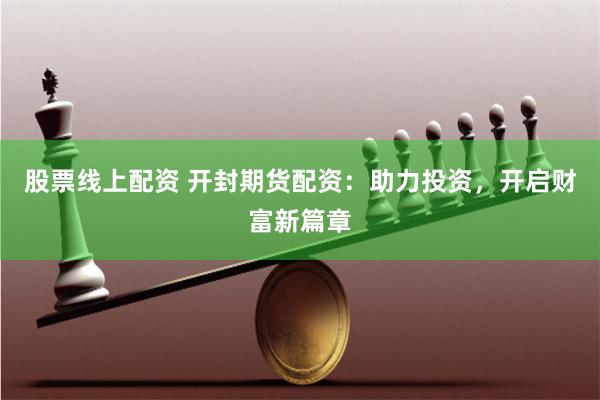 股票线上配资 开封期货配资：助力投资，开启财富新篇章