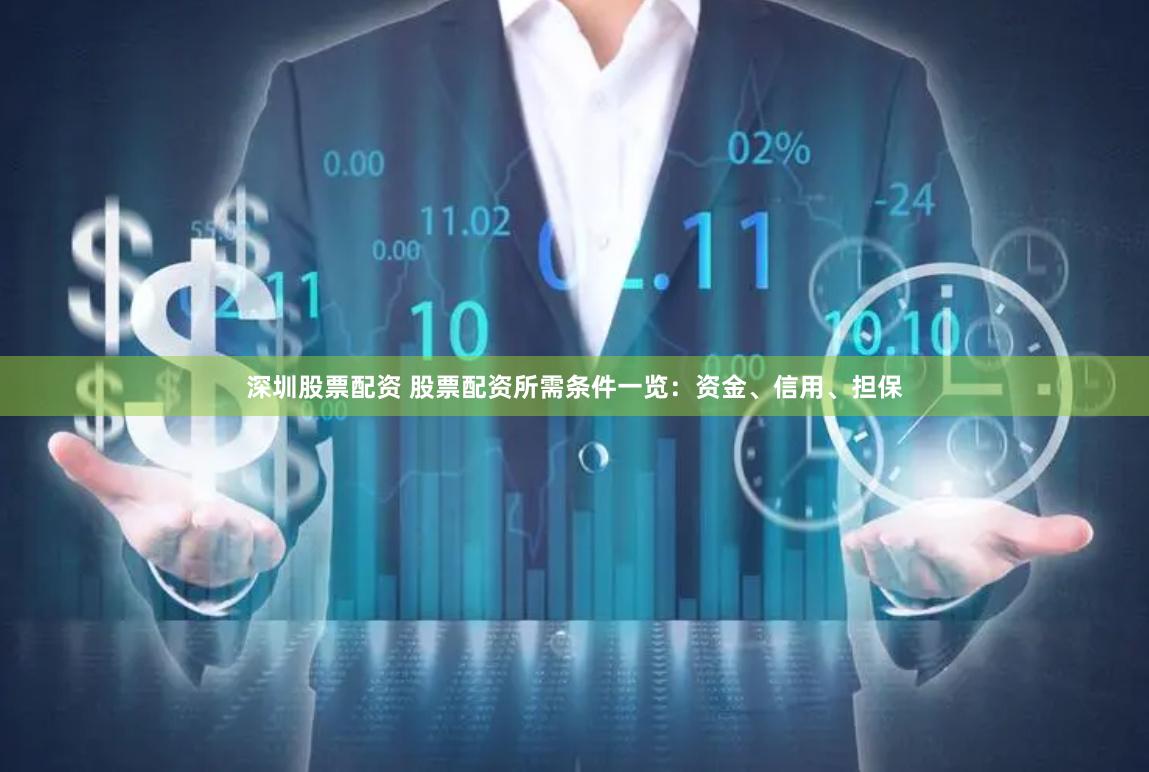 深圳股票配资 股票配资所需条件一览：资金、信用、担保