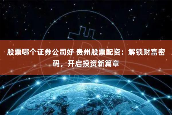 股票哪个证券公司好 贵州股票配资：解锁财富密码，开启投资新篇章