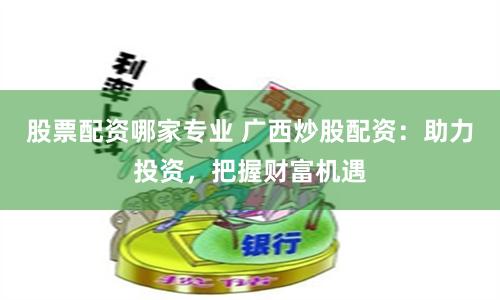 股票配资哪家专业 广西炒股配资：助力投资，把握财富机遇