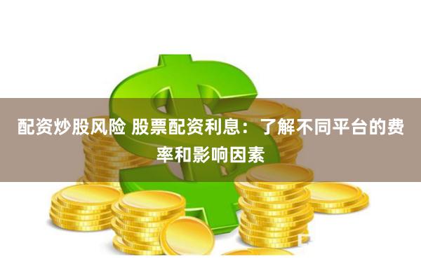 配资炒股风险 股票配资利息：了解不同平台的费率和影响因素