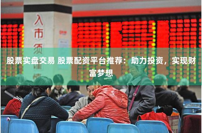 股票实盘交易 股票配资平台推荐：助力投资，实现财富梦想