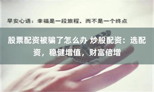 股票配资被骗了怎么办 炒股配资：选配资，稳健增值，财富倍增