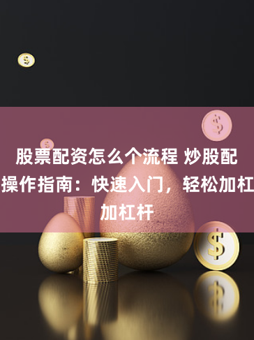 股票配资怎么个流程 炒股配资操作指南：快速入门，轻松加杠杆