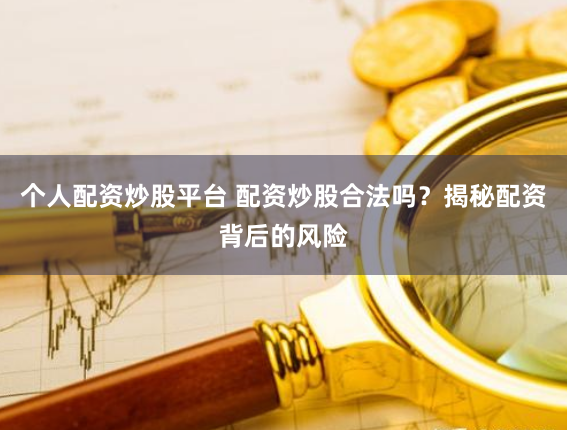 个人配资炒股平台 配资炒股合法吗？揭秘配资背后的风险