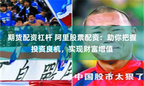 期货配资杠杆 阿里股票配资：助你把握投资良机，实现财富增值