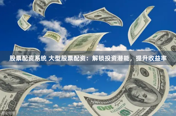 股票配资系统 大型股票配资：解锁投资潜能，提升收益率