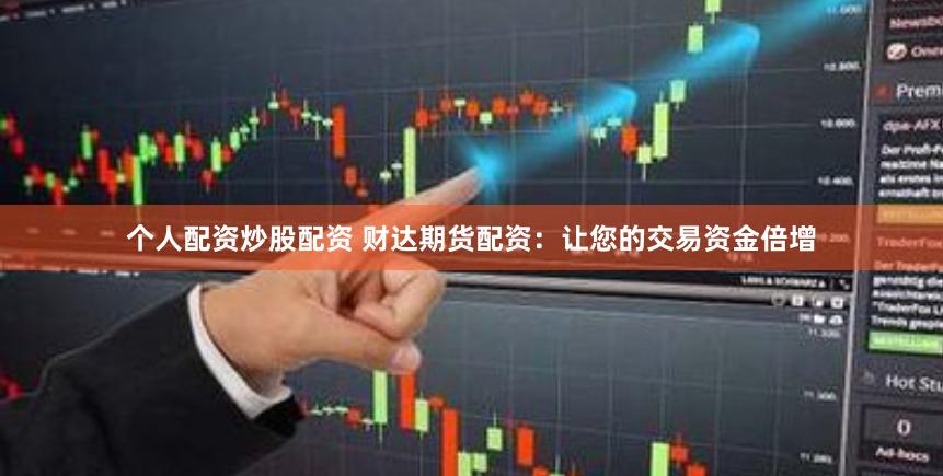 个人配资炒股配资 财达期货配资：让您的交易资金倍增