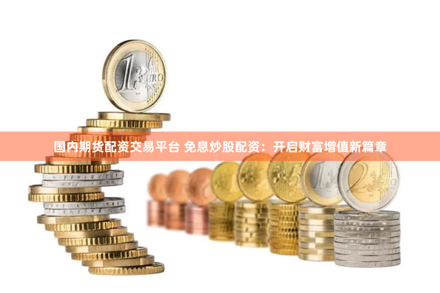 国内期货配资交易平台 免息炒股配资：开启财富增值新篇章