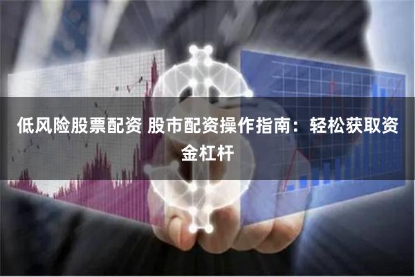 低风险股票配资 股市配资操作指南：轻松获取资金杠杆