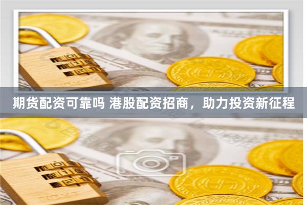 期货配资可靠吗 港股配资招商，助力投资新征程