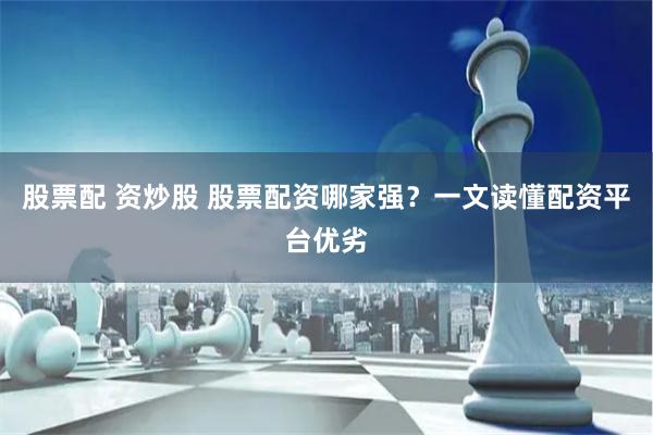 股票配 资炒股 股票配资哪家强？一文读懂配资平台优劣