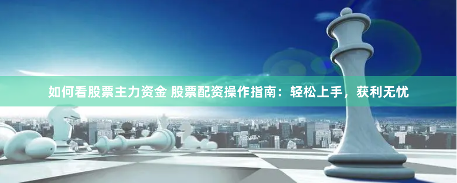 如何看股票主力资金 股票配资操作指南：轻松上手，获利无忧