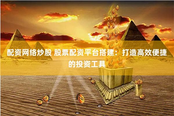 配资网络炒股 股票配资平台搭建：打造高效便捷的投资工具