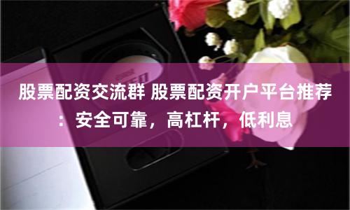 股票配资交流群 股票配资开户平台推荐：安全可靠，高杠杆，低利息