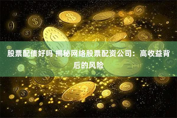 股票配债好吗 揭秘网络股票配资公司：高收益背后的风险