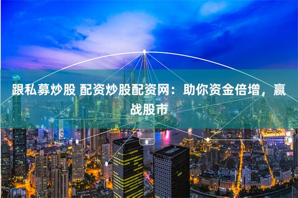 跟私募炒股 配资炒股配资网：助你资金倍增，赢战股市