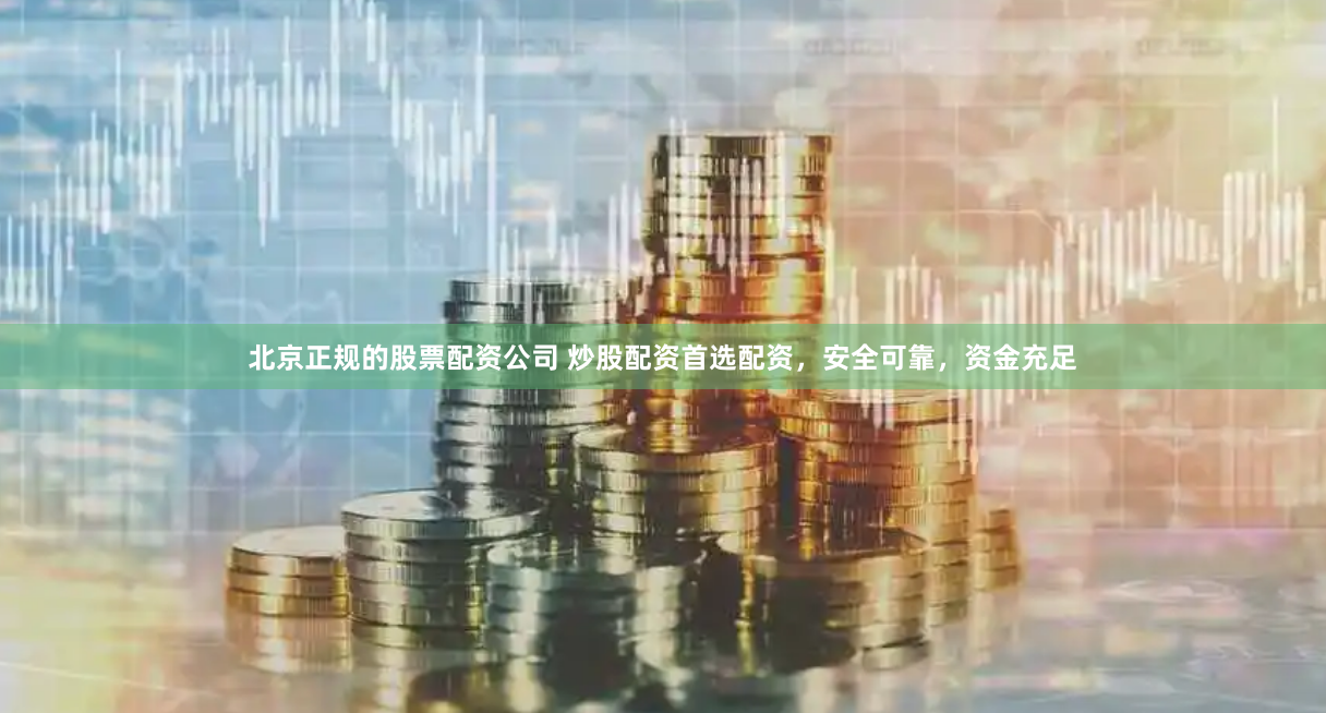 北京正规的股票配资公司 炒股配资首选配资，安全可靠，资金充足