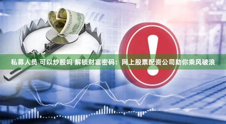 私募人员 可以炒股吗 解锁财富密码：网上股票配资公司助你乘风破浪