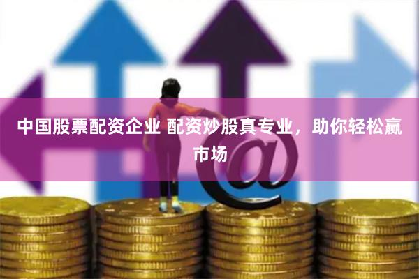中国股票配资企业 配资炒股真专业，助你轻松赢市场