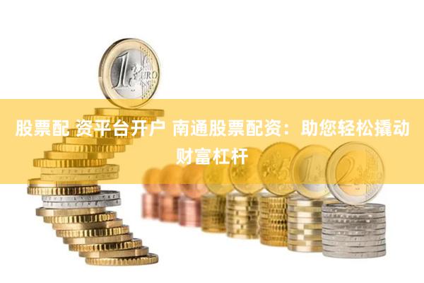 股票配 资平台开户 南通股票配资：助您轻松撬动财富杠杆