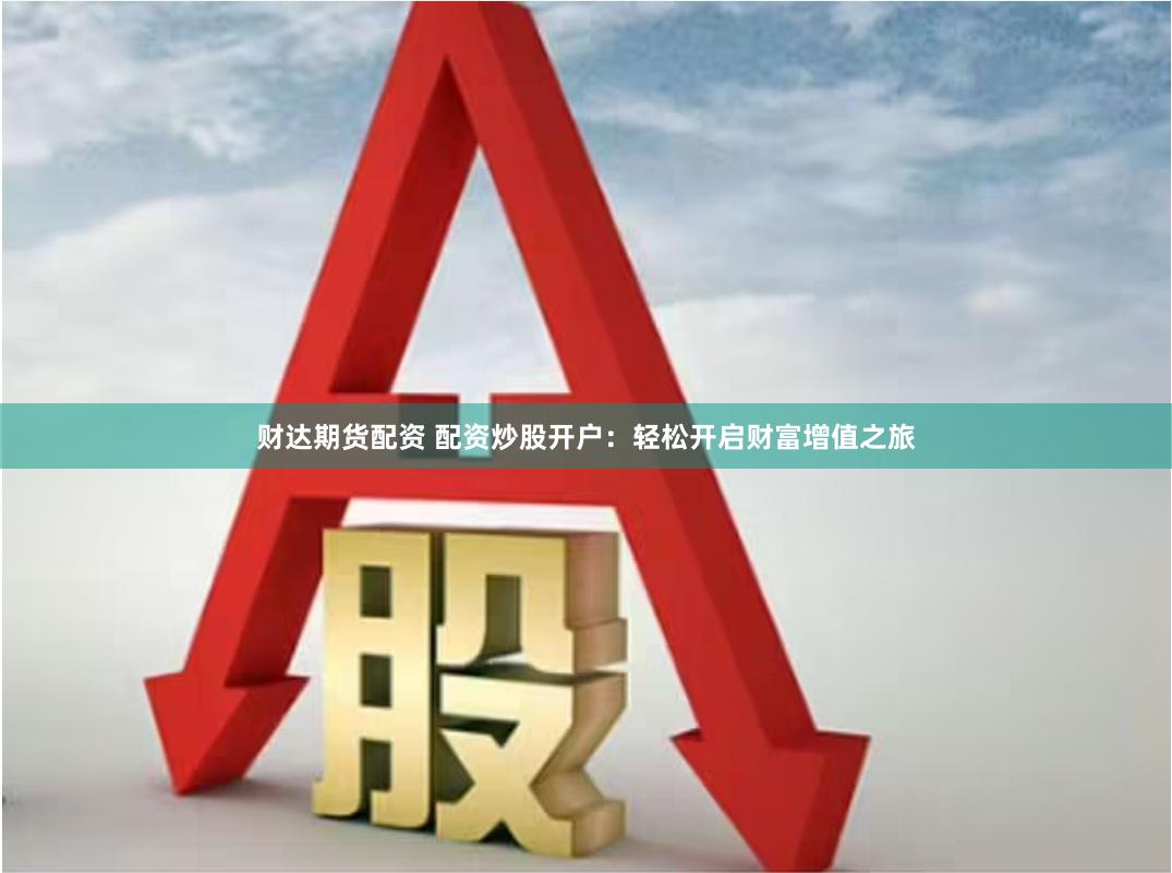 财达期货配资 配资炒股开户：轻松开启财富增值之旅