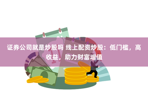 证券公司就是炒股吗 线上配资炒股：低门槛，高收益，助力财富增值