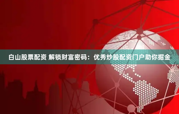 白山股票配资 解锁财富密码：优秀炒股配资门户助你掘金