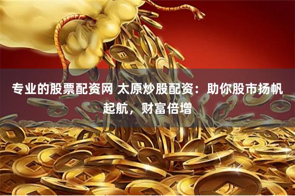 专业的股票配资网 太原炒股配资：助你股市扬帆起航，财富倍增