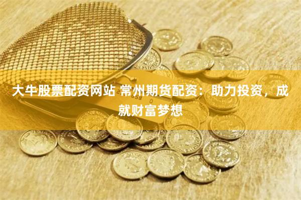 大牛股票配资网站 常州期货配资：助力投资，成就财富梦想