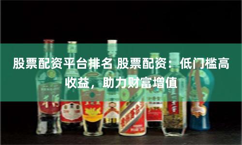 股票配资平台排名 股票配资：低门槛高收益，助力财富增值