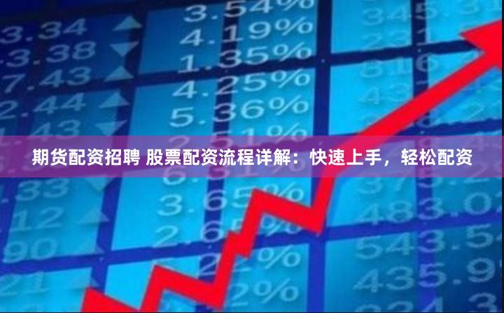 期货配资招聘 股票配资流程详解：快速上手，轻松配资