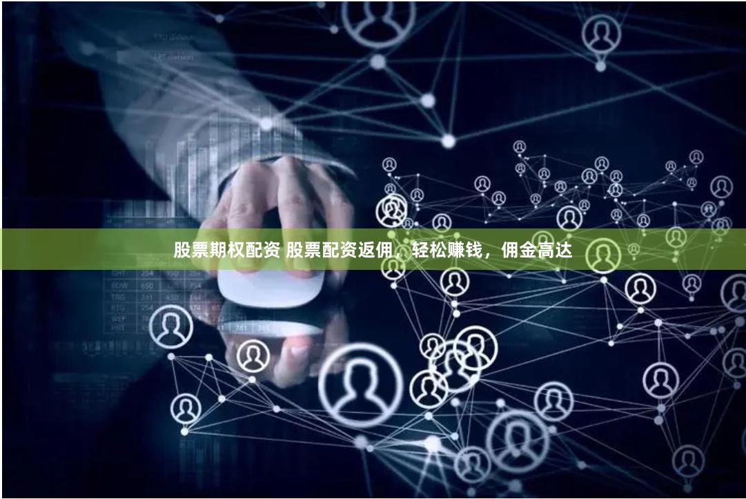 股票期权配资 股票配资返佣，轻松赚钱，佣金高达