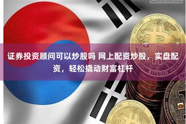 证券投资顾问可以炒股吗 网上配资炒股，实盘配资，轻松撬动财富杠杆