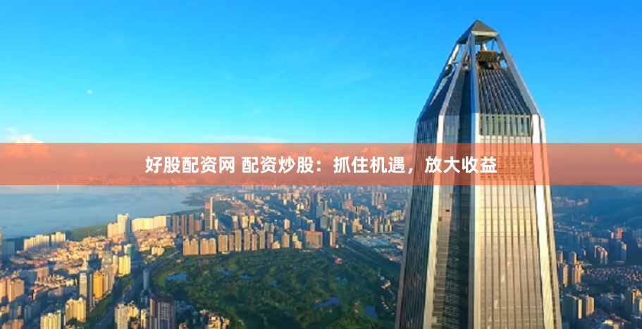 好股配资网 配资炒股：抓住机遇，放大收益
