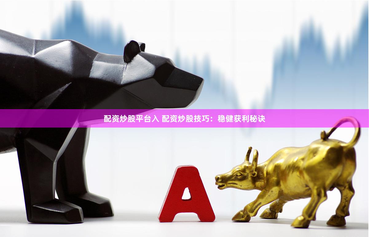 配资炒股平台入 配资炒股技巧：稳健获利秘诀