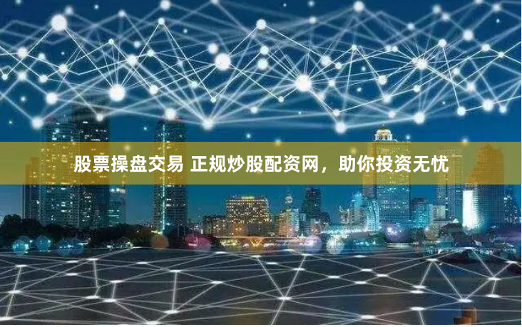 股票操盘交易 正规炒股配资网，助你投资无忧
