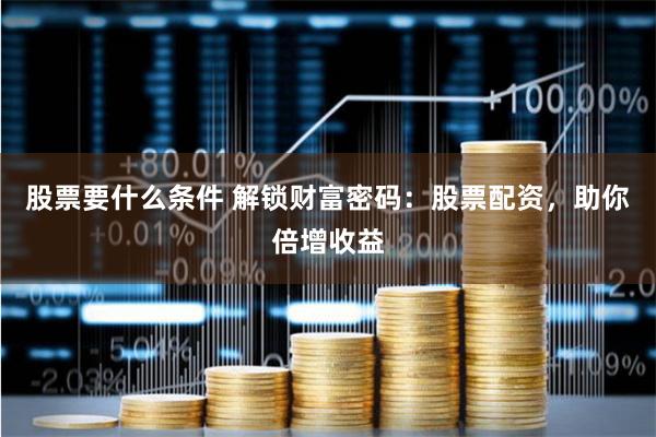 股票要什么条件 解锁财富密码：股票配资，助你倍增收益