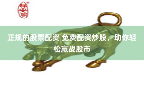 正规的股票配资 免费配资炒股，助你轻松赢战股市