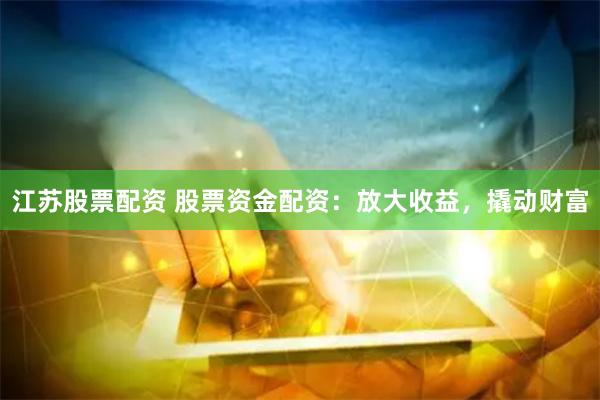 江苏股票配资 股票资金配资：放大收益，撬动财富