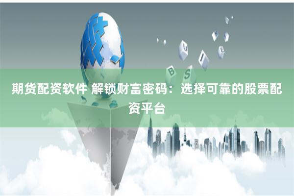 期货配资软件 解锁财富密码：选择可靠的股票配资平台