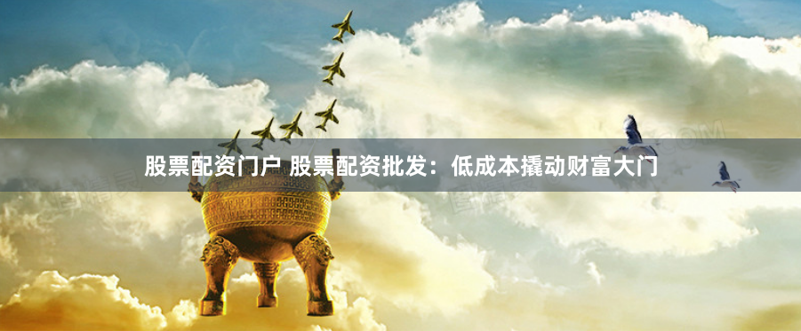 股票配资门户 股票配资批发：低成本撬动财富大门