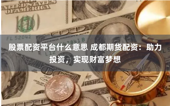 股票配资平台什么意思 成都期货配资：助力投资，实现财富梦想