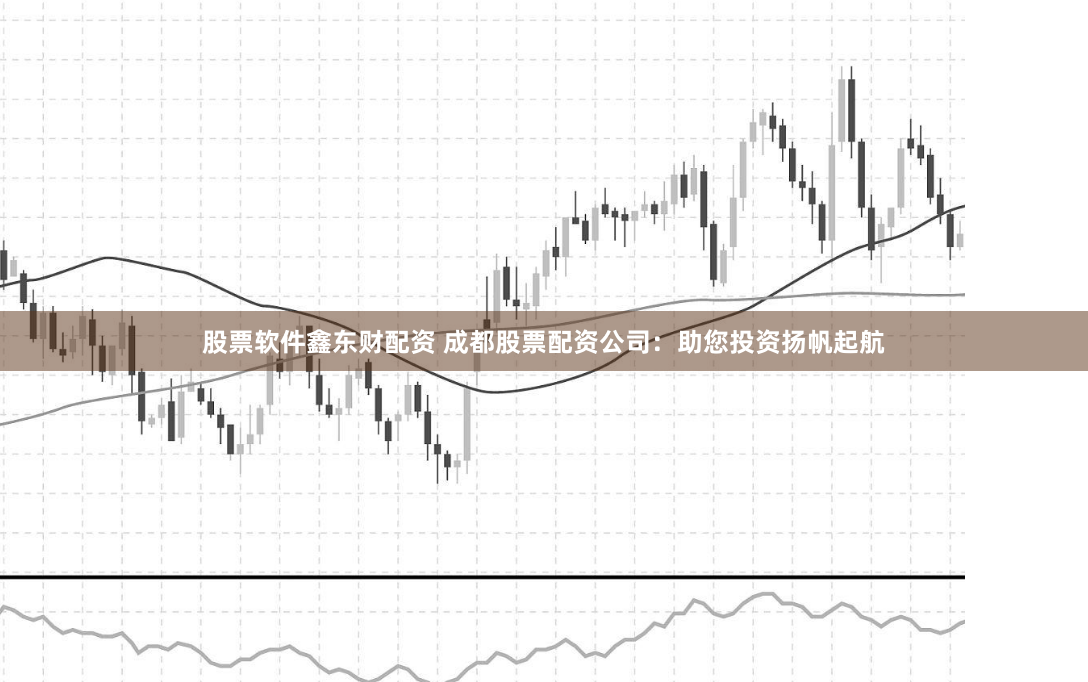 股票软件鑫东财配资 成都股票配资公司：助您投资扬帆起航