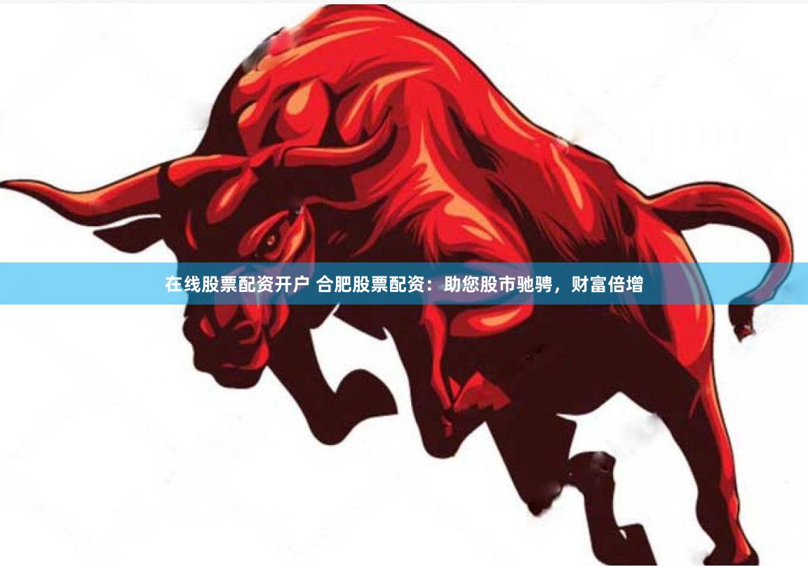 在线股票配资开户 合肥股票配资：助您股市驰骋，财富倍增