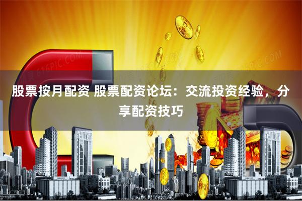 股票按月配资 股票配资论坛：交流投资经验，分享配资技巧